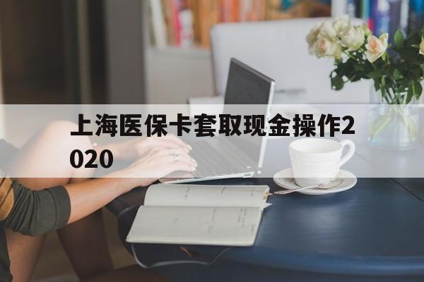 瑞安最新上海医保卡套取现金操作2020方法分析(最方便真实的瑞安上海医保卡套取现金操作2020年方法)
