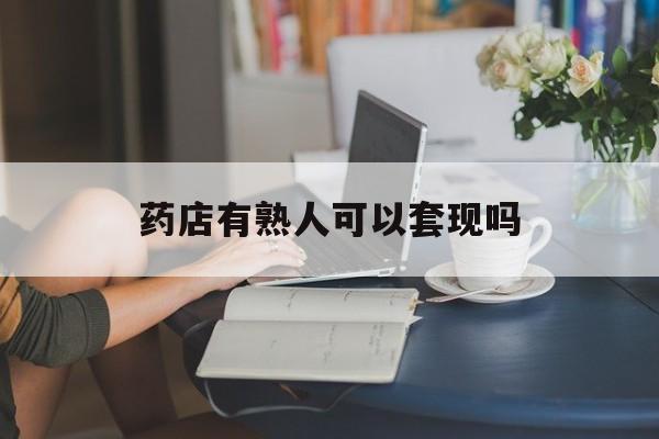 瑞安最新药店有熟人可以套现吗方法分析(最方便真实的瑞安药店有熟人可以套现吗现在方法)