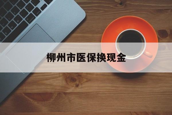 瑞安最新柳州市医保换现金方法分析(最方便真实的瑞安柳州医保取现方法)