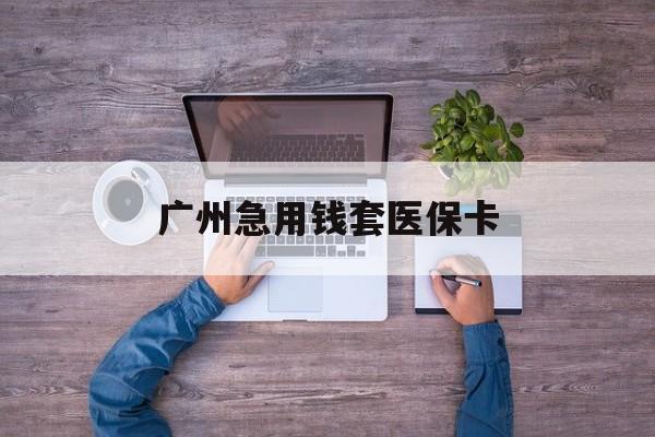 瑞安最新广州急用钱套医保卡方法分析(最方便真实的瑞安广州医保卡套取现金哪里有方法)