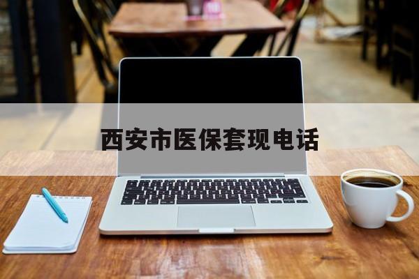 瑞安最新西安市医保套现电话方法分析(最方便真实的瑞安西安市医保套现电话查询方法)