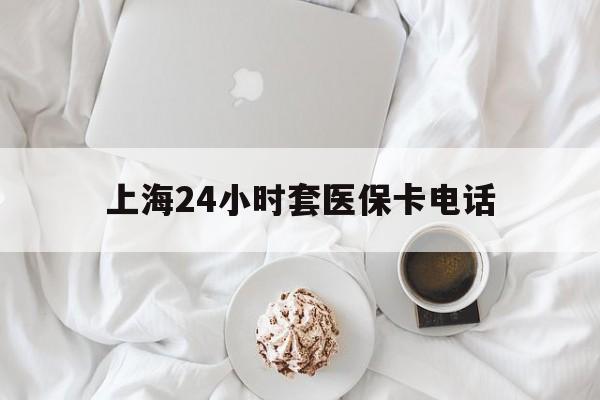 瑞安最新上海24小时套医保卡电话方法分析(最方便真实的瑞安上海24小时套医保卡电话是多少方法)