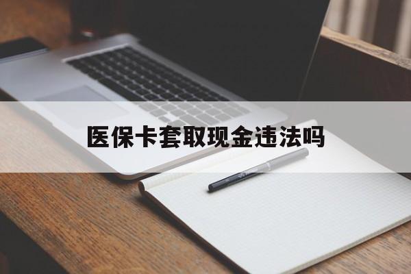瑞安最新医保卡套取现金违法吗方法分析(最方便真实的瑞安医保卡套取现金违法吗怎么处理方法)