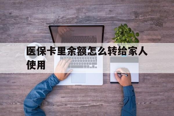 瑞安最新医保卡里余额怎么转给家人使用方法分析(最方便真实的瑞安医保卡余额如何转移给亲属方法)