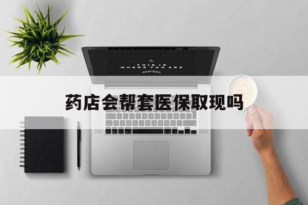 瑞安最新药店会帮套医保取现吗方法分析(最方便真实的瑞安药店能医保套现吗方法)